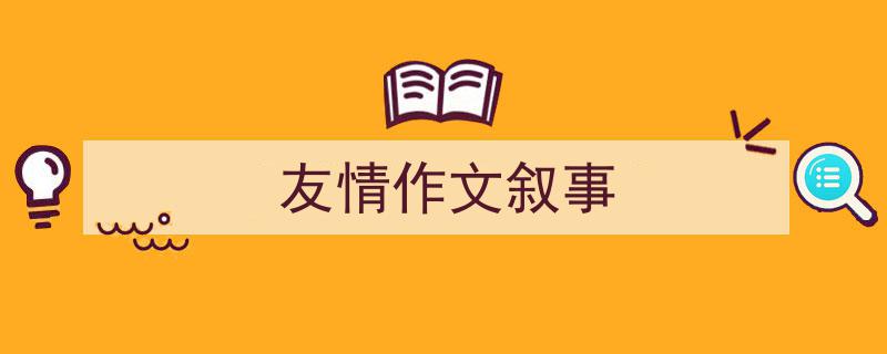 写一篇《友情作文叙事》小技巧（精选5篇）"/