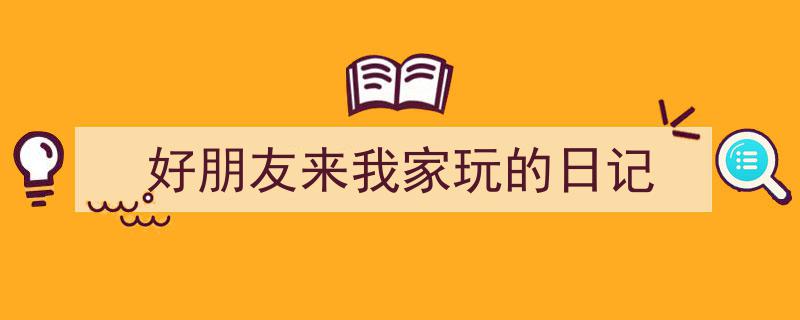 如何写《好朋友来我家玩的日记》教你5招搞定!(精选5篇)"/