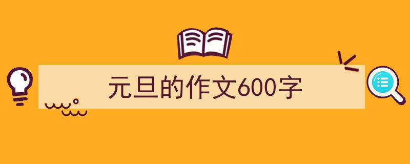 一篇文章轻松搞定《元旦的作文600字》的写作。（精选5篇）"/