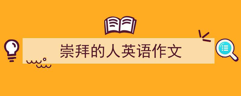 精心挑选《崇拜的人英语作文》相关文章文案。（精选5篇）"/