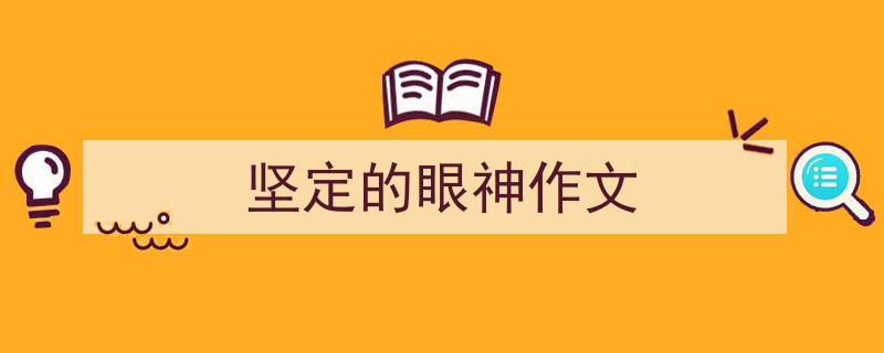 精心挑选《坚定的眼神作文》相关文章文案。（精选5篇）"/