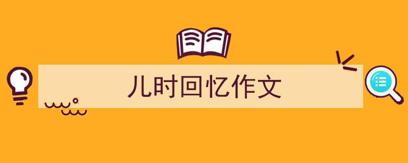 3招搞定《儿时回忆作文》写作。（精选5篇）"/