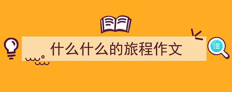 3招搞定《什么什么的旅程作文》写作。(精选5篇)"/