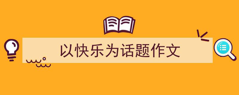推荐《以快乐为话题作文》相关写作范文范例（精选5篇）"/