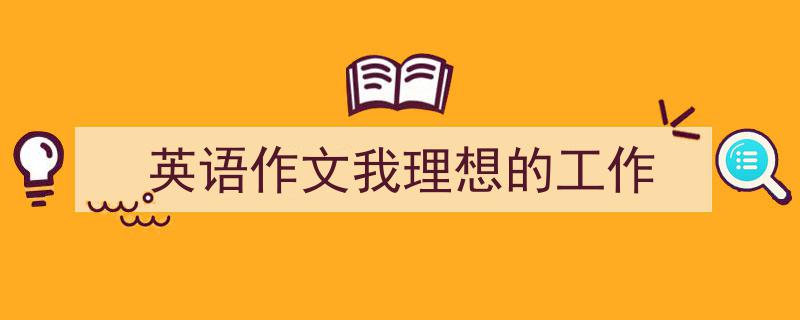 怎么写《英语作文我理想的工作》才能拿满分？（精选5篇）"/