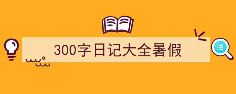 300字日记大全暑假如何写我教你。（精选5篇）"/