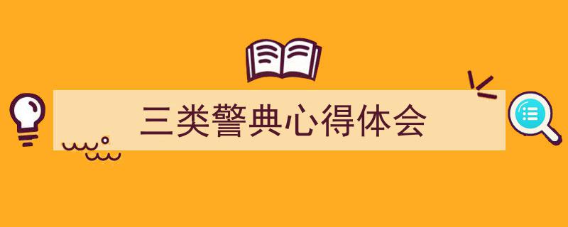 如何写《三类警典心得体会》教你5招搞定!(精选5篇)"/