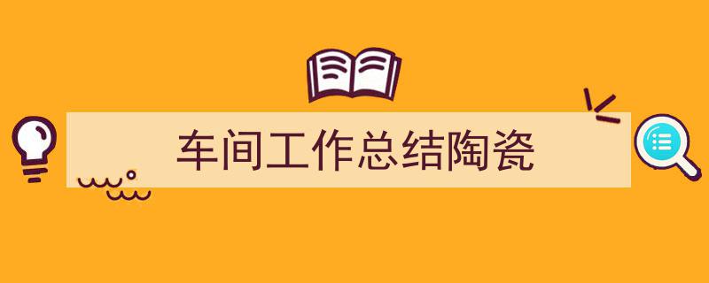 怎么写《车间工作总结陶瓷》才能拿满分？（精选5篇）"/