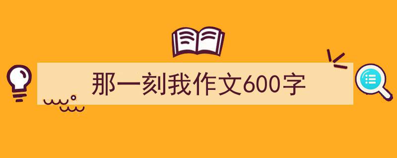 写作《那一刻我作文600字》小技巧请记住这五点。（精选5篇）"/
