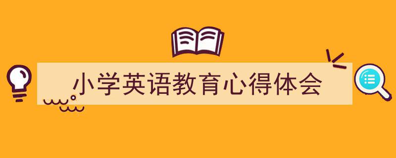 推荐《小学英语教育心得体会》相关写作范文范例(精选5篇)"/