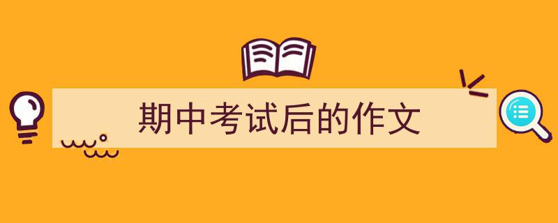 怎么写《期中考试后的作文》才能拿满分？（精选5篇）"/