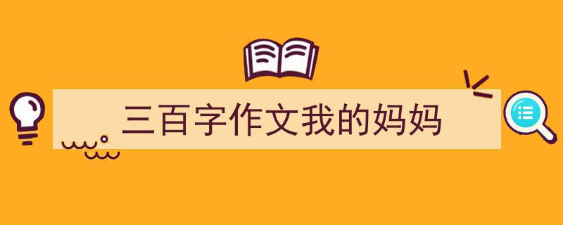 如何写《三百字作文我的妈妈》教你5招搞定！（精选5篇）"/