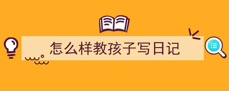 3招搞定《怎么样教孩子写日记》写作。（精选5篇）"/