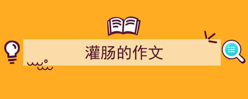 3招搞定《灌肠的作文》写作。（精选5篇）"/