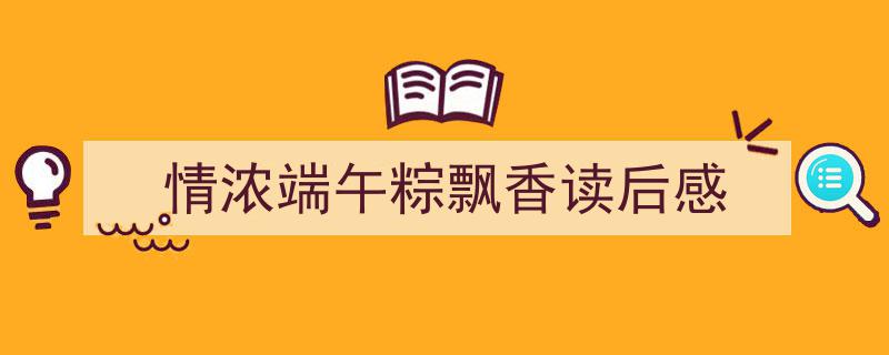 怎么写《情浓端午粽飘香读后感》才能拿满分？（精选5篇）"/