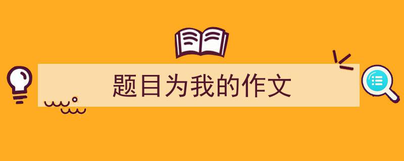 写一篇《题目为我的作文》小技巧（精选5篇）"/