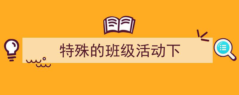 如何写《特殊的班级活动下》教你5招搞定！（精选5篇）"/