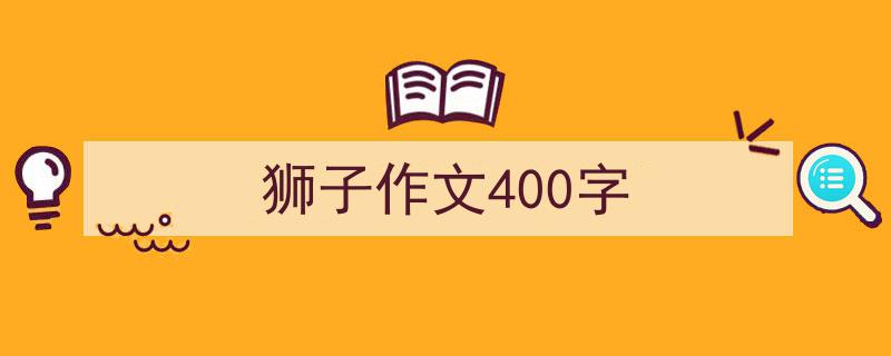 一篇文章轻松搞定《狮子作文400字》的写作。（精选5篇）"/