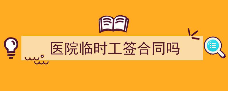 一篇文章轻松搞定《医院临时工签合同吗》的写作。（精选5篇）"/