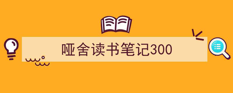 精心挑选《哑舍读书笔记300》相关文章文案。（精选5篇）"/