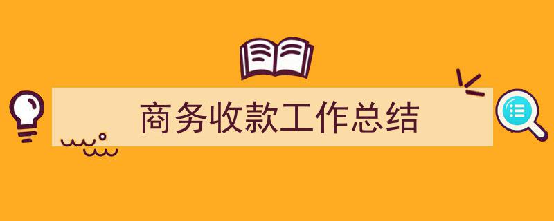 推荐《商务收款工作总结》相关写作范文范例（精选5篇）"/