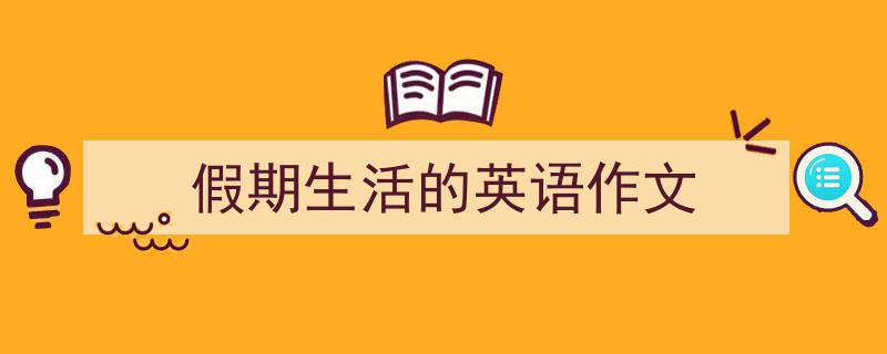 精心挑选《假期生活的英语作文》相关文章文案。（精选5篇）"/