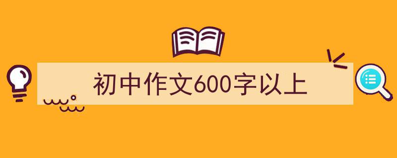 推荐《初中作文600字以上》相关写作范文范例（精选5篇）"/