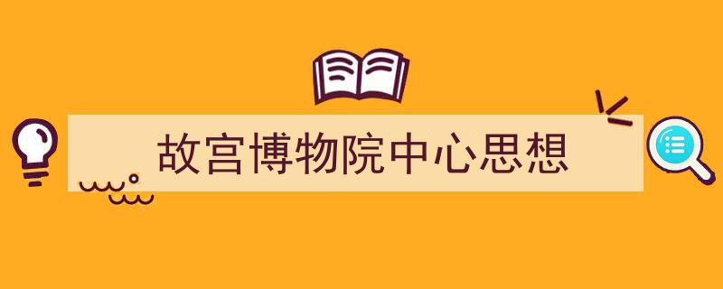 写一篇《故宫博物院中心思想》小技巧(精选5篇)"/