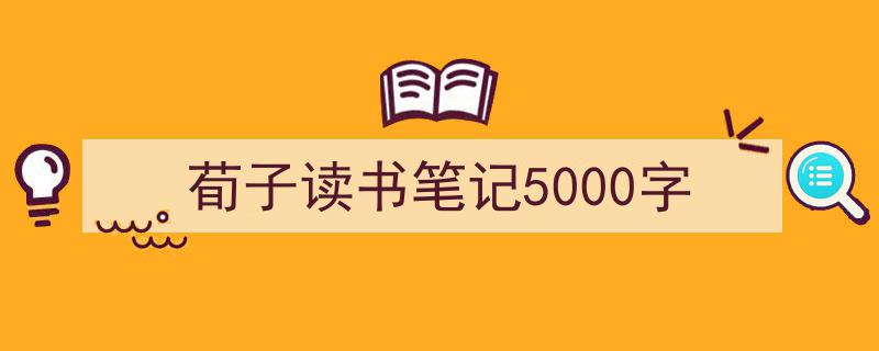 写作《荀子读书笔记5000字》小技巧请记住这五点。（精选5篇）"/