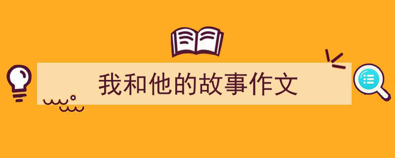 写一篇《我和他的故事作文》小技巧（精选5篇）"/