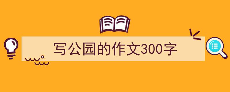 写公园的作文300字如何写我教你。（精选5篇）"/