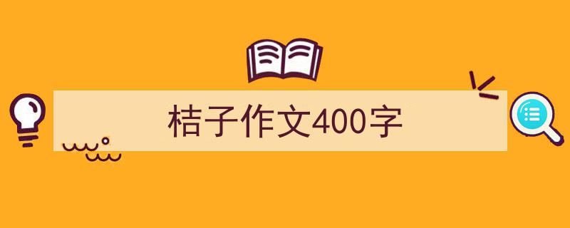 如何写《桔子作文400字》教你5招搞定！（精选5篇）"/