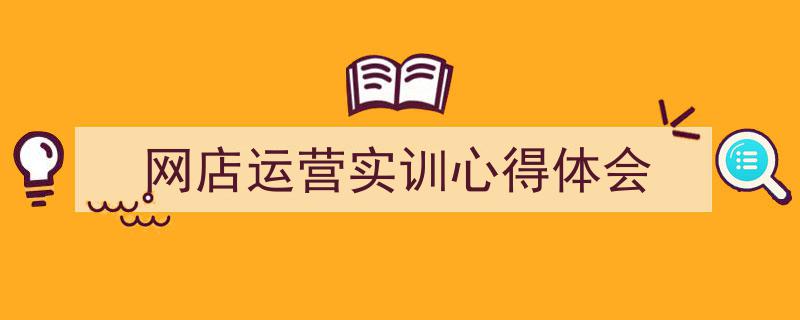 如何写《网店运营实训心得体会》教你5招搞定!(精选5篇)"/