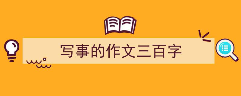 一篇文章轻松搞定《写事的作文三百字》的写作。（精选5篇）"/