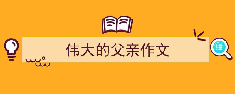 如何写《伟大的父亲作文》教你5招搞定！（精选5篇）"/