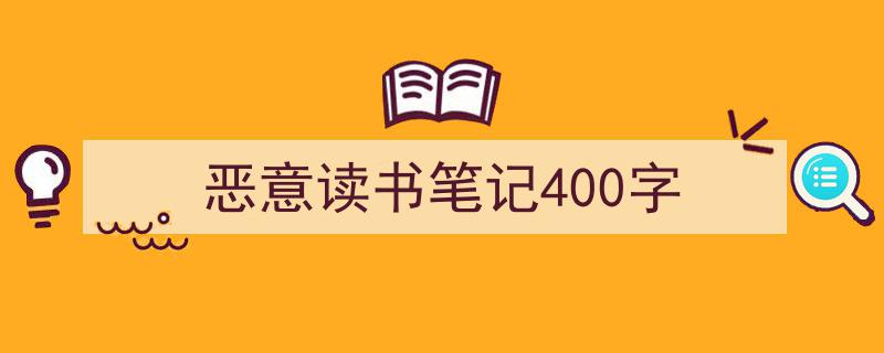 怎么写《恶意读书笔记400字》才能拿满分?(精选5篇)"/
