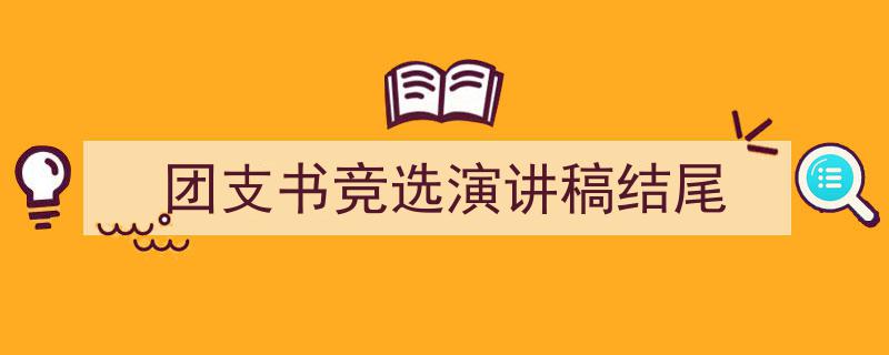 推荐《团支书竞选演讲稿结尾》相关写作范文范例（精选5篇）"/