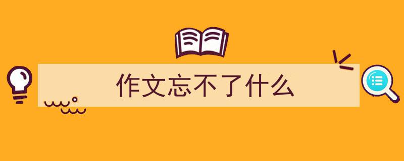 写一篇《作文忘不了什么》小技巧（精选5篇）"/