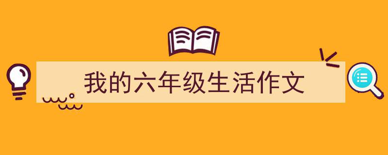 精心挑选《我的六年级生活作文》相关文章文案。（精选5篇）"/