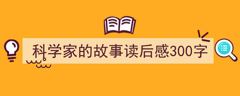 写一篇《科学家的故事读后感300字》小技巧(精选5篇)"/