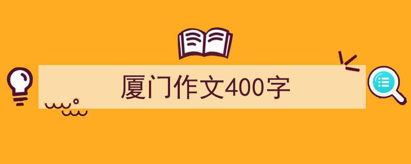 3招搞定《厦门作文400字》写作。（精选5篇）"/