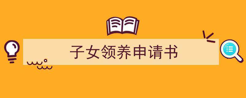 一篇文章轻松搞定《子女领养申请书》的写作。（精选5篇）"/