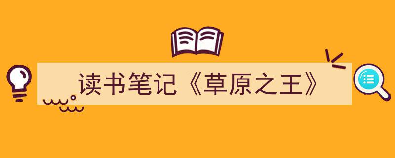 写作《读书笔记《草原之王》》小技巧请记住这五点。(精选5篇)"/