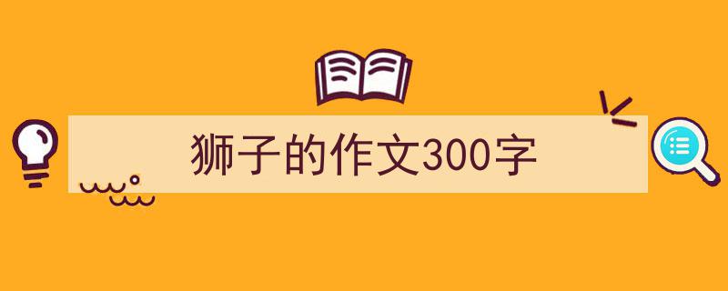 手把手教你写《狮子的作文300字》,（精选5篇）"/