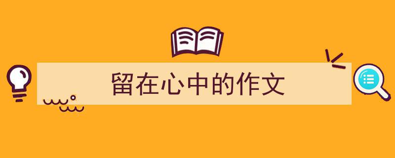 推荐《留在心中的作文》相关写作范文范例（精选5篇）"/