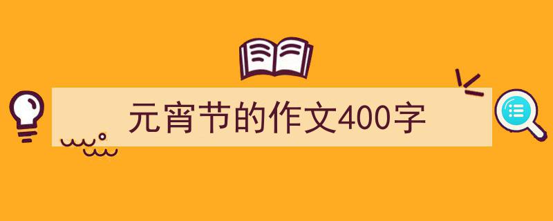 怎么写《元宵节的作文400字》才能拿满分？（精选5篇）"/