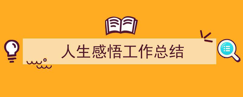 写一篇《人生感悟工作总结》小技巧（精选5篇）"/