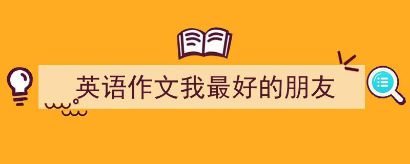 写作《英语作文我最好的朋友》小技巧请记住这五点。（精选5篇）"/