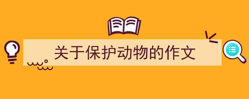 手把手教你写《关于保护动物的作文》,(精选5篇)"/