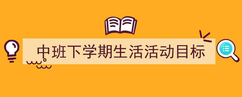 3招搞定《中班下学期生活活动目标》写作。（精选5篇）"/